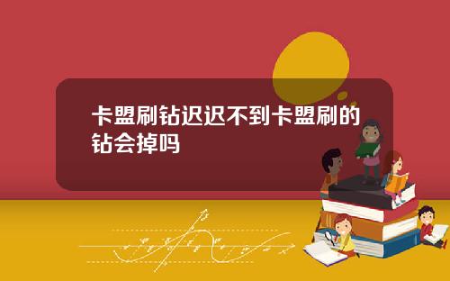 卡盟刷钻迟迟不到卡盟刷的钻会掉吗