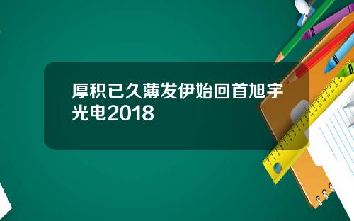 厚积已久薄发伊始回首旭宇光电2018