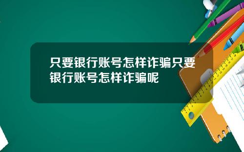 只要银行账号怎样诈骗只要银行账号怎样诈骗呢