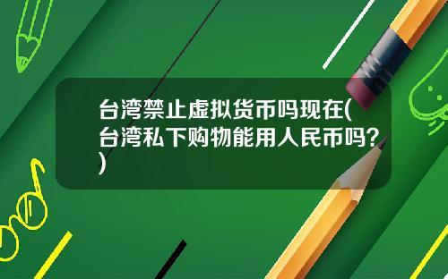 台湾禁止虚拟货币吗现在(台湾私下购物能用人民币吗?)