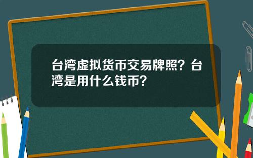 台湾虚拟货币交易牌照?台湾是用什么钱币?