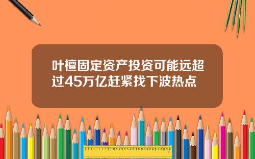 叶檀固定资产投资可能远超过45万亿赶紧找下波热点
