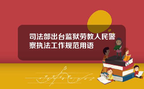 司法部出台监狱劳教人民警察执法工作规范用语