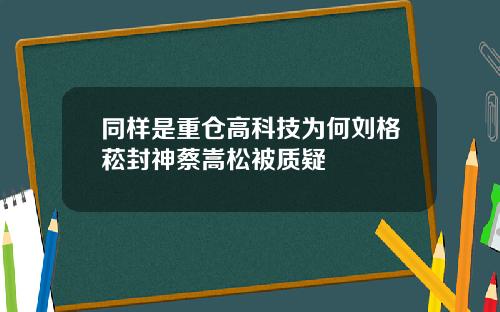 同样是重仓高科技为何刘格菘封神蔡嵩松被质疑
