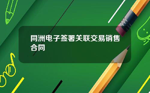 同洲电子签署关联交易销售合同