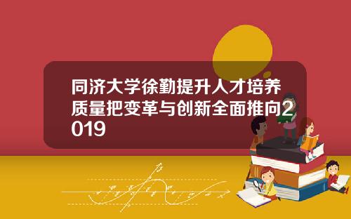 同济大学徐勤提升人才培养质量把变革与创新全面推向2019