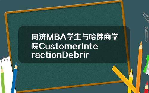 同济MBA学生与哈佛商学院CustomerInteractionDebrirf活动圆满结束