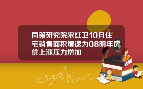 同策研究院宋红卫10月住宅销售面积增速为08明年房价上涨压力增加