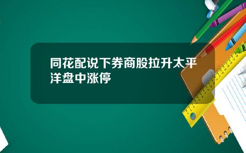 同花配说下券商股拉升太平洋盘中涨停