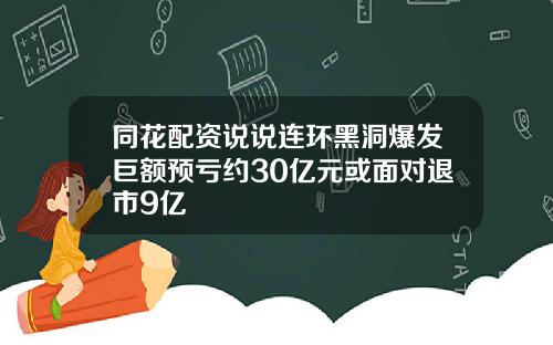 同花配资说说连环黑洞爆发巨额预亏约30亿元或面对退市9亿