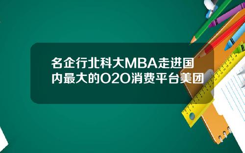 名企行北科大MBA走进国内最大的O2O消费平台美团