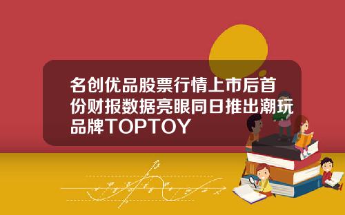 名创优品股票行情上市后首份财报数据亮眼同日推出潮玩品牌TOPTOY
