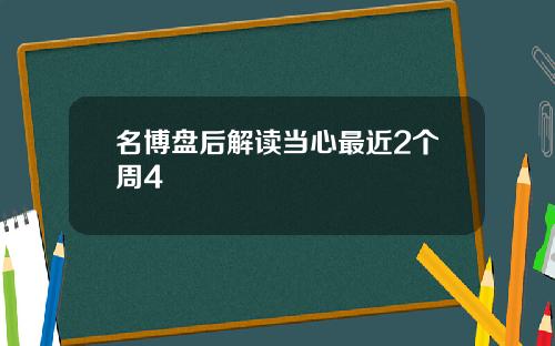 名博盘后解读当心最近2个周4