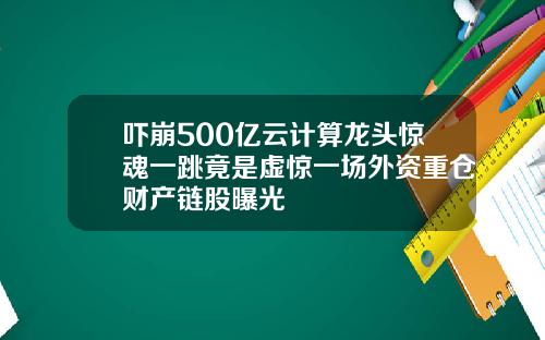 吓崩500亿云计算龙头惊魂一跳竟是虚惊一场外资重仓财产链股曝光