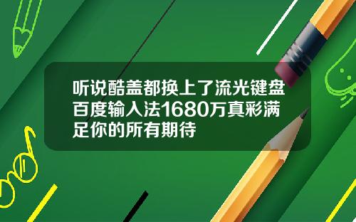 听说酷盖都换上了流光键盘百度输入法1680万真彩满足你的所有期待