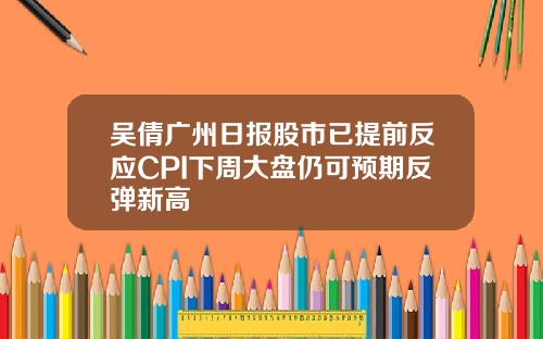 吴倩广州日报股市已提前反应CPI下周大盘仍可预期反弹新高
