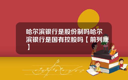 哈尔滨银行是股份制吗哈尔滨银行是国有控股吗【前列康】