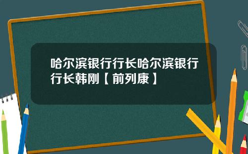 哈尔滨银行行长哈尔滨银行行长韩刚【前列康】