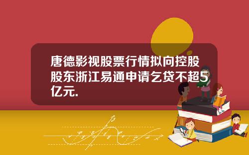唐德影视股票行情拟向控股股东浙江易通申请乞贷不超5亿元.