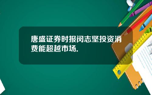 唐盛证券时报闵志坚投资消费能超越市场.