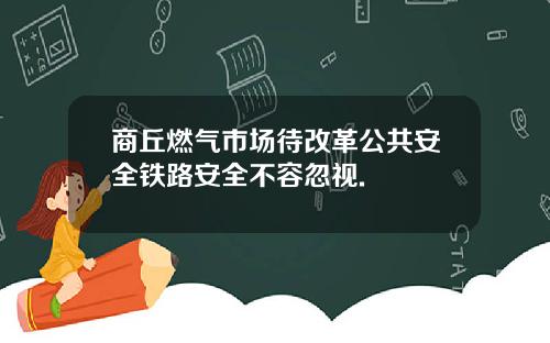 商丘燃气市场待改革公共安全铁路安全不容忽视.