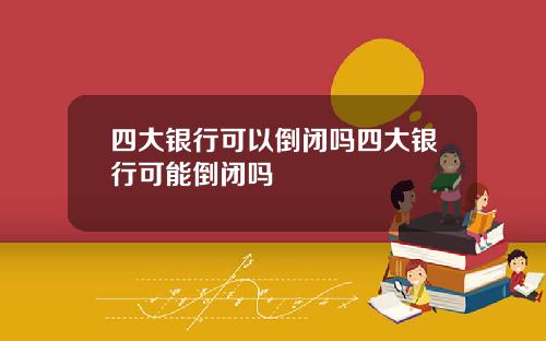 四大银行可以倒闭吗四大银行可能倒闭吗