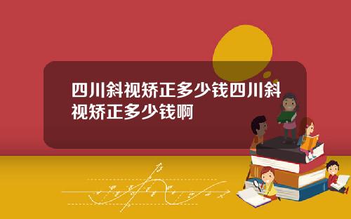 四川斜视矫正多少钱四川斜视矫正多少钱啊