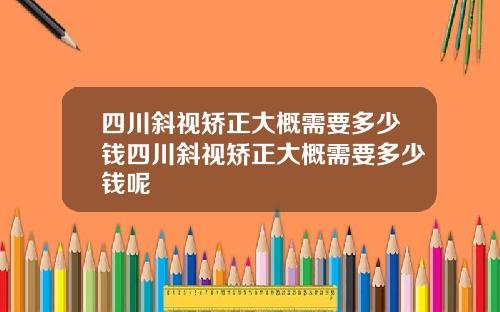 四川斜视矫正大概需要多少钱四川斜视矫正大概需要多少钱呢