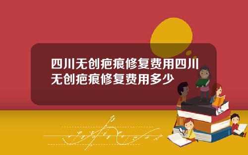 四川无创疤痕修复费用四川无创疤痕修复费用多少
