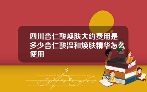 四川杏仁酸焕肤大约费用是多少杏仁酸温和焕肤精华怎么使用