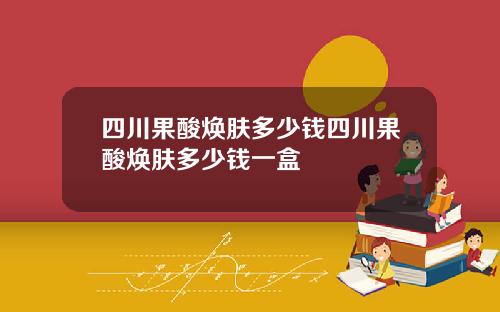 四川果酸焕肤多少钱四川果酸焕肤多少钱一盒