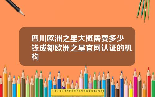 四川欧洲之星大概需要多少钱成都欧洲之星官网认证的机构