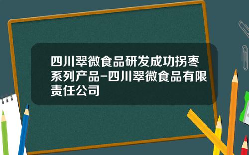 四川翠微食品研发成功拐枣系列产品-四川翠微食品有限责任公司