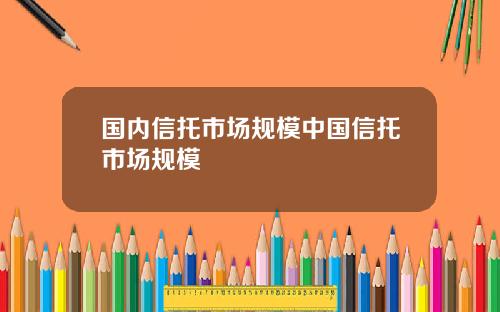 国内信托市场规模中国信托市场规模
