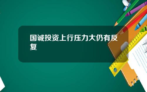 国诚投资上行压力大仍有反复