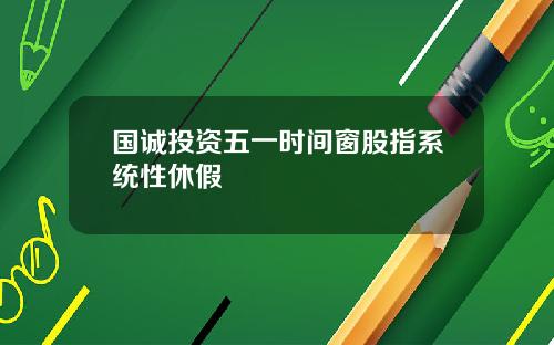国诚投资五一时间窗股指系统性休假