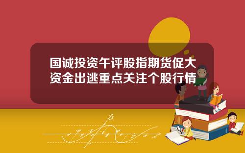 国诚投资午评股指期货促大资金出逃重点关注个股行情