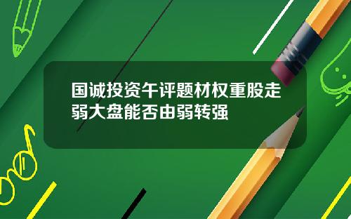 国诚投资午评题材权重股走弱大盘能否由弱转强