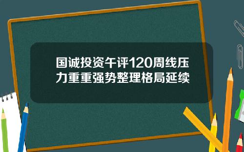 国诚投资午评120周线压力重重强势整理格局延续