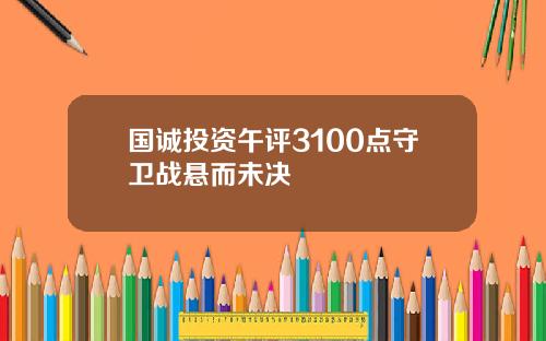 国诚投资午评3100点守卫战悬而未决