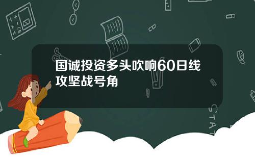 国诚投资多头吹响60日线攻坚战号角