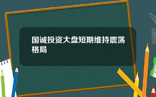 国诚投资大盘短期维持震荡格局