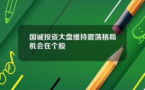 国诚投资大盘维持震荡格局机会在个股