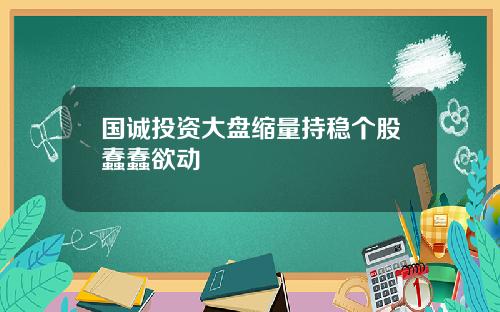 国诚投资大盘缩量持稳个股蠢蠢欲动