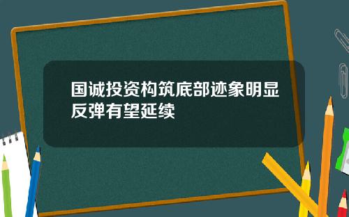 国诚投资构筑底部迹象明显反弹有望延续