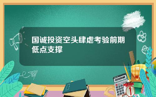 国诚投资空头肆虐考验前期低点支撑