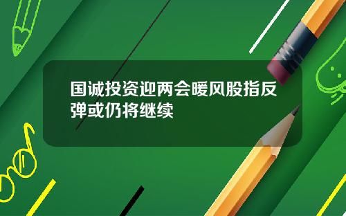 国诚投资迎两会暖风股指反弹或仍将继续