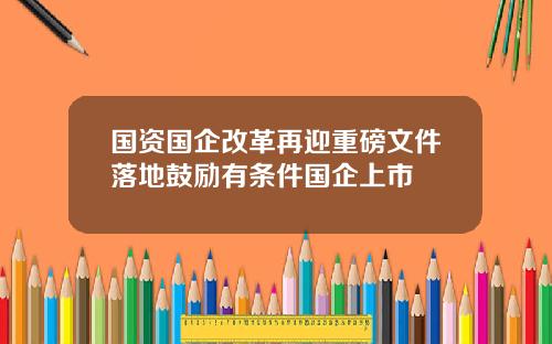 国资国企改革再迎重磅文件落地鼓励有条件国企上市