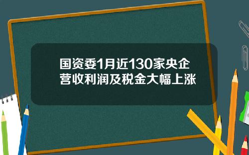 国资委1月近130家央企营收利润及税金大幅上涨