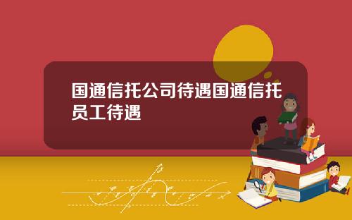 国通信托公司待遇国通信托员工待遇
